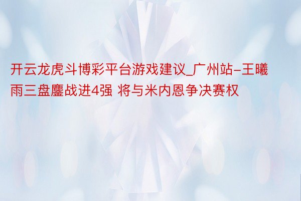 开云龙虎斗博彩平台游戏建议_广州站-王曦雨三盘鏖战进4强 将与米内恩争决赛权