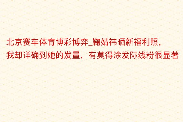 北京赛车体育博彩博弈_鞠婧祎晒新福利照，我却详确到她的发量，有莫得涂发际线粉很显著