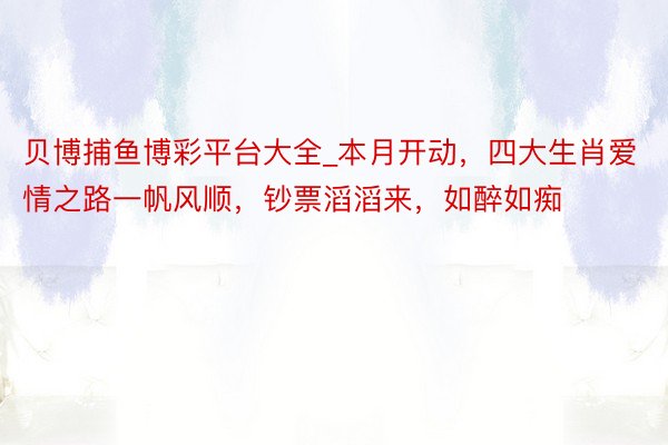 贝博捕鱼博彩平台大全_本月开动，四大生肖爱情之路一帆风顺，钞票滔滔来，如醉如痴