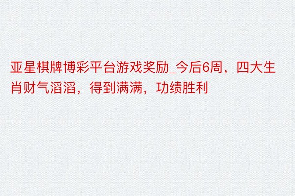 亚星棋牌博彩平台游戏奖励_今后6周，四大生肖财气滔滔，得到满满，功绩胜利