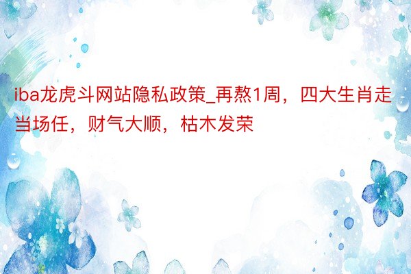 iba龙虎斗网站隐私政策_再熬1周，四大生肖走当场任，财气大顺，枯木发荣