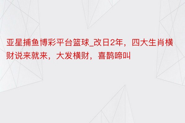 亚星捕鱼博彩平台篮球_改日2年，四大生肖横财说来就来，大发横财，喜鹊啼叫