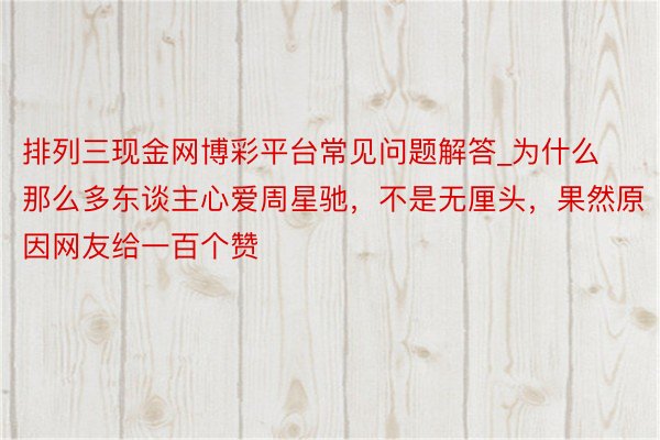 排列三现金网博彩平台常见问题解答_为什么那么多东谈主心爱周星驰，不是无厘头，果然原因网友给一百个赞