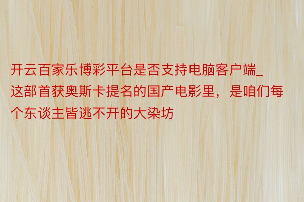 开云百家乐博彩平台是否支持电脑客户端_这部首获奥斯卡提名的国产电影里，是咱们每个东谈主皆逃不开的大染坊