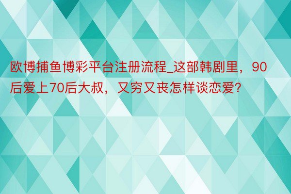 欧博捕鱼博彩平台注册流程_这部韩剧里，90后爱上70后大叔，又穷又丧怎样谈恋爱？