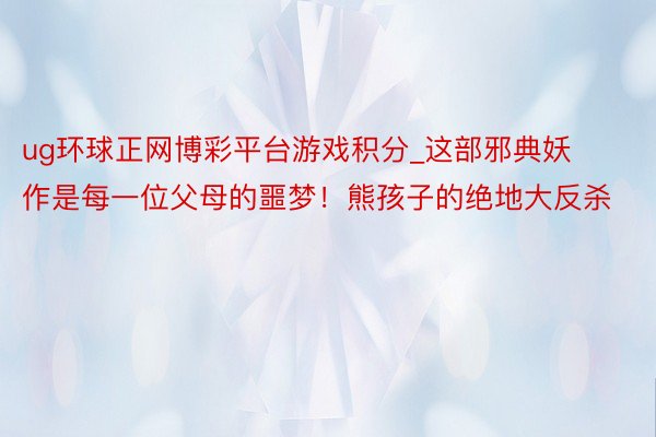 ug环球正网博彩平台游戏积分_这部邪典妖作是每一位父母的噩梦！熊孩子的绝地大反杀