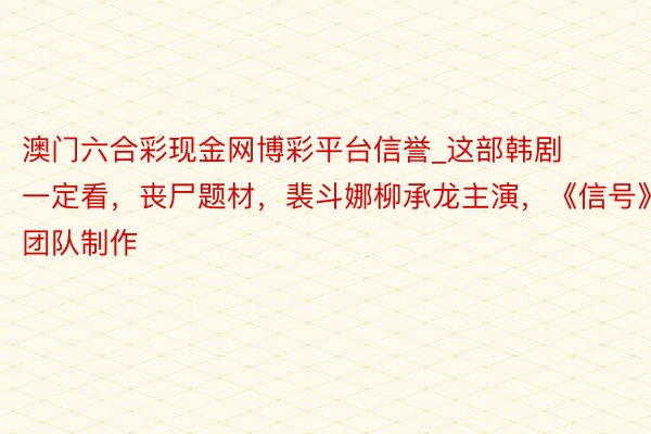 澳门六合彩现金网博彩平台信誉_这部韩剧一定看，丧尸题材，裴斗娜柳承龙主演，《信号》团队制作