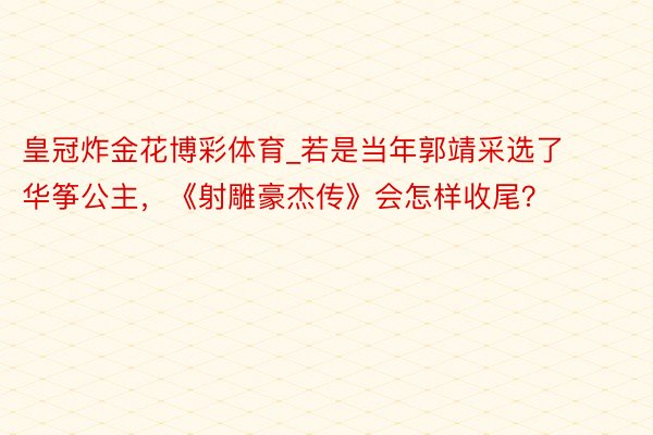 皇冠炸金花博彩体育_若是当年郭靖采选了华筝公主，《射雕豪杰传》会怎样收尾？