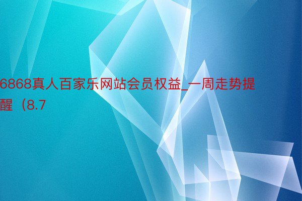 6868真人百家乐网站会员权益_一周走势提醒（8.7