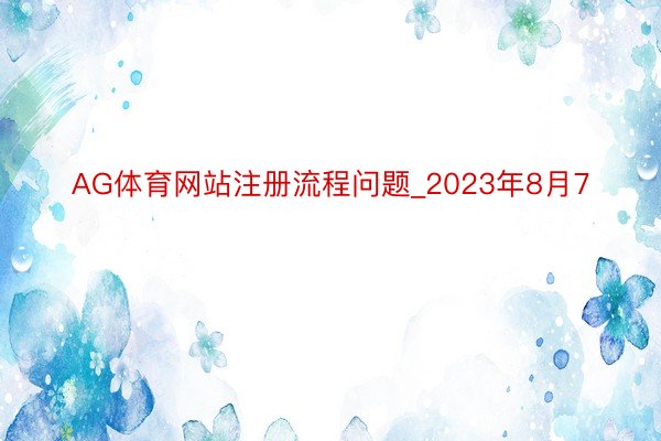 AG体育网站注册流程问题_2023年8月7