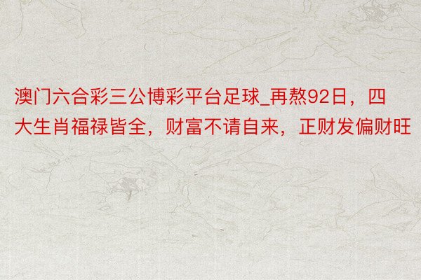 澳门六合彩三公博彩平台足球_再熬92日，四大生肖福禄皆全，财富不请自来，正财发偏财旺