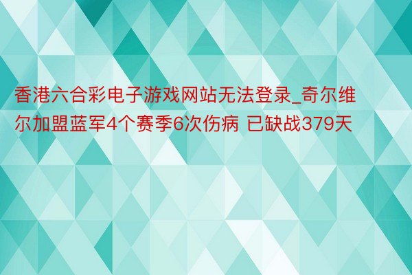 香港六合彩电子游戏网站无法登录_奇尔维尔加盟蓝军4个赛季6次伤病 已缺战379天