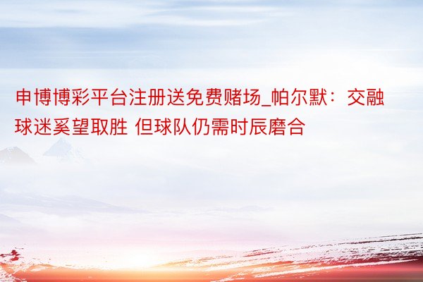 申博博彩平台注册送免费赌场_帕尔默：交融球迷奚望取胜 但球队仍需时辰磨合