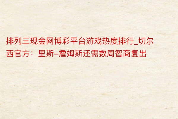排列三现金网博彩平台游戏热度排行_切尔西官方：里斯-詹姆斯还需数周智商复出