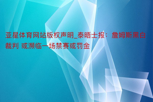 亚星体育网站版权声明_泰晤士报：詹姆斯黑白裁判 或濒临一场禁赛或罚金
