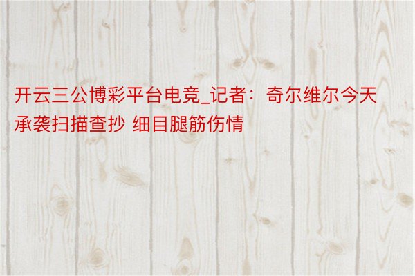 开云三公博彩平台电竞_记者：奇尔维尔今天承袭扫描查抄 细目腿筋伤情