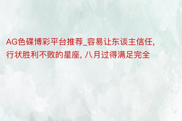 AG色碟博彩平台推荐_容易让东谈主信任, 行状胜利不败的星座, 八月过得满足完全