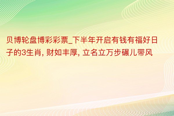 贝博轮盘博彩彩票_下半年开启有钱有福好日子的3生肖, 财如丰厚, 立名立万步碾儿带风
