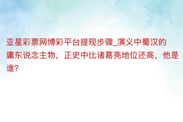 亚星彩票网博彩平台提现步骤_演义中蜀汉的庸东说念主物，正史中比诸葛亮地位还高，他是谁？