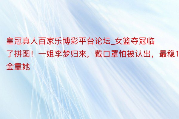 皇冠真人百家乐博彩平台论坛_女篮夺冠临了拼图！一姐李梦归来，戴口罩怕被认出，最稳1金靠她