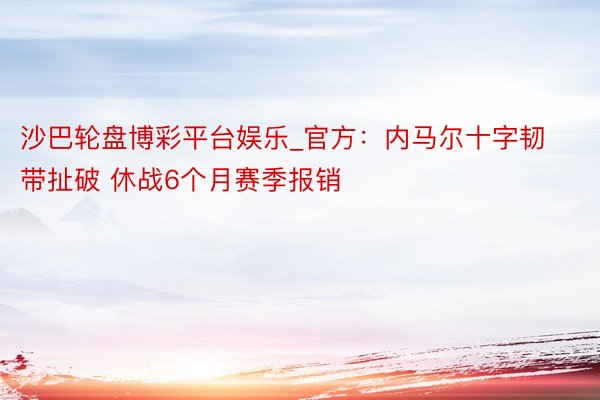 沙巴轮盘博彩平台娱乐_官方：内马尔十字韧带扯破 休战6个月赛季报销