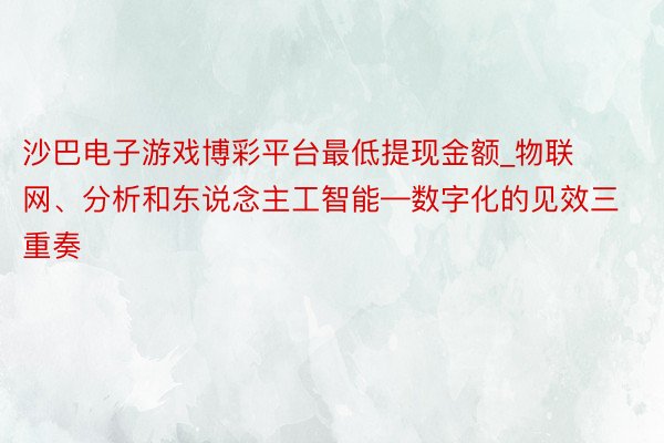沙巴电子游戏博彩平台最低提现金额_物联网、分析和东说念主工智能—数字化的见效三重奏