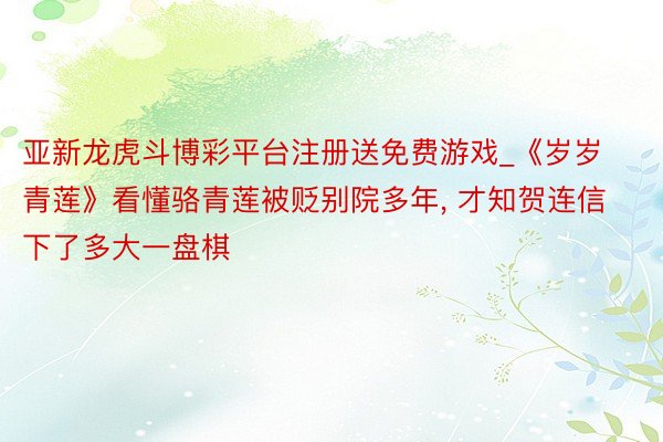 亚新龙虎斗博彩平台注册送免费游戏_《岁岁青莲》看懂骆青莲被贬别院多年, 才知贺连信下了多大一盘棋