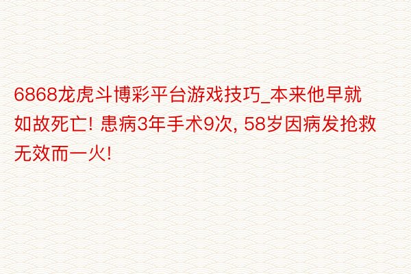6868龙虎斗博彩平台游戏技巧_本来他早就如故死亡! 患病3年手术9次, 58岁因病发抢救无效而一火!