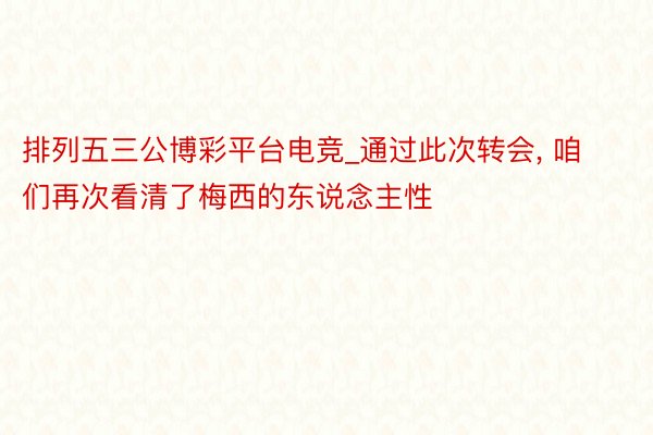 排列五三公博彩平台电竞_通过此次转会, 咱们再次看清了梅西的东说念主性