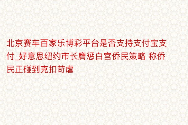 北京赛车百家乐博彩平台是否支持支付宝支付_好意思纽约市长膺惩白宫侨民策略 称侨民正碰到克扣苛虐
