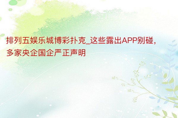 排列五娱乐城博彩扑克_这些露出APP别碰，多家央企国企严正声明