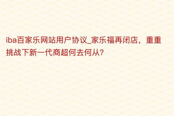 iba百家乐网站用户协议_家乐福再闭店，重重挑战下新一代商超何去何从？