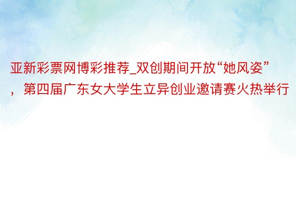 亚新彩票网博彩推荐_双创期间开放“她风姿”，第四届广东女大学生立异创业邀请赛火热举行