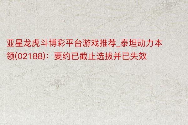 亚星龙虎斗博彩平台游戏推荐_泰坦动力本领(02188)：要约已截止选拔并已失效