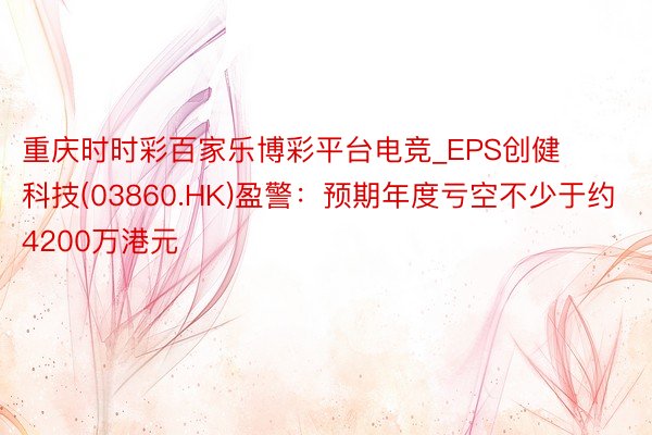 重庆时时彩百家乐博彩平台电竞_EPS创健科技(03860.HK)盈警：预期年度亏空不少于约4200万