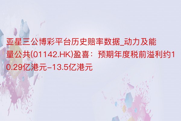 亚星三公博彩平台历史赔率数据_动力及能量公共(01142.HK)盈喜：预期年度税前溢利约10.29亿