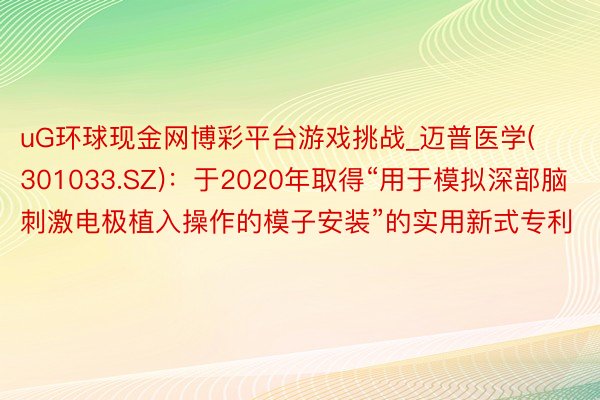 uG环球现金网博彩平台游戏挑战_迈普医学(301033.SZ)：于2020年取得“用于模拟深部脑刺激